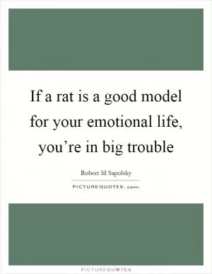 If a rat is a good model for your emotional life, you’re in big trouble Picture Quote #1