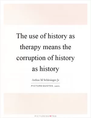 The use of history as therapy means the corruption of history as history Picture Quote #1