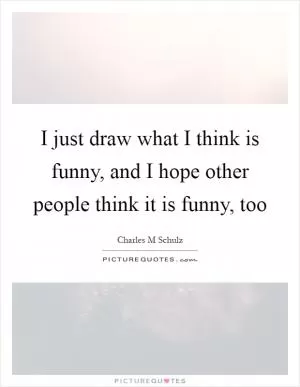I just draw what I think is funny, and I hope other people think it is funny, too Picture Quote #1