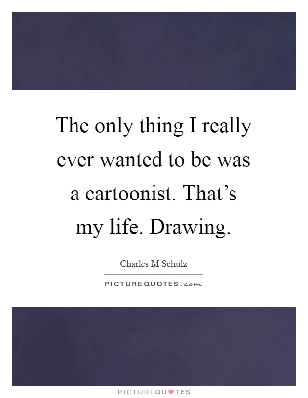 The only thing I really ever wanted to be was a cartoonist. That's my life. Drawing Picture Quote #1