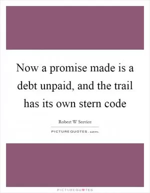 Now a promise made is a debt unpaid, and the trail has its own stern code Picture Quote #1