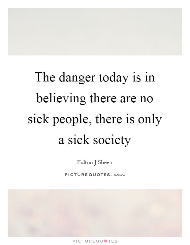 The danger today is in believing there are no sick people, there is only a sick society Picture Quote #1