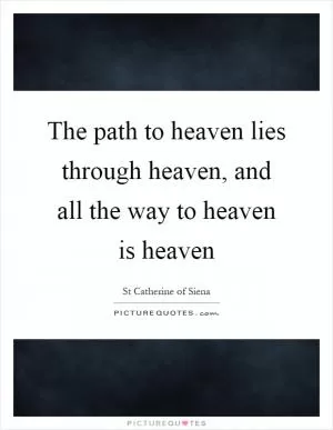The path to heaven lies through heaven, and all the way to heaven is heaven Picture Quote #1