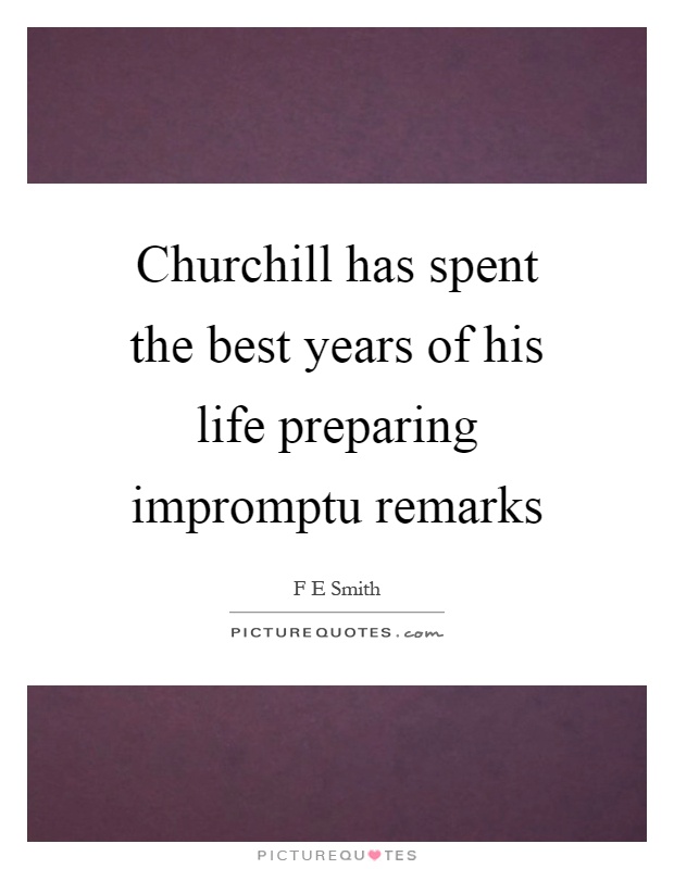 Churchill has spent the best years of his life preparing impromptu remarks Picture Quote #1