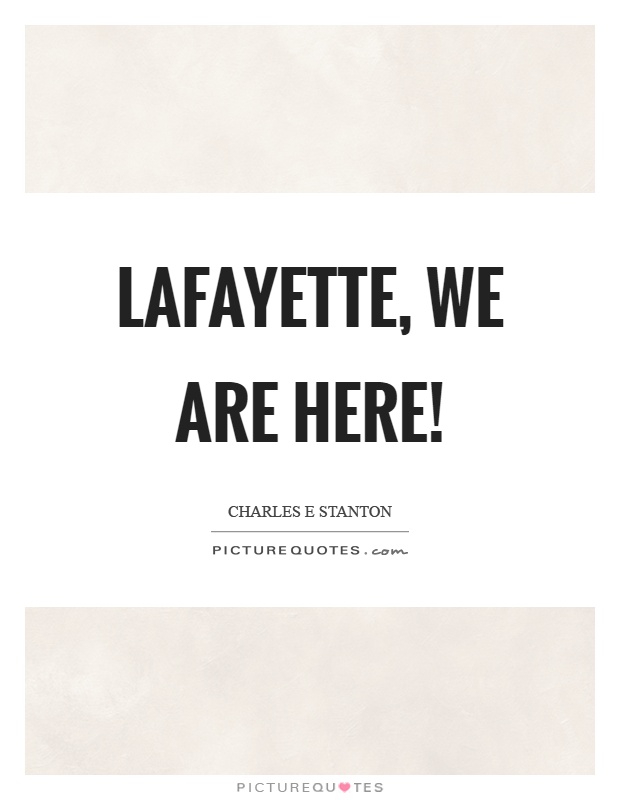 Lafayette, we are here! Picture Quote #1
