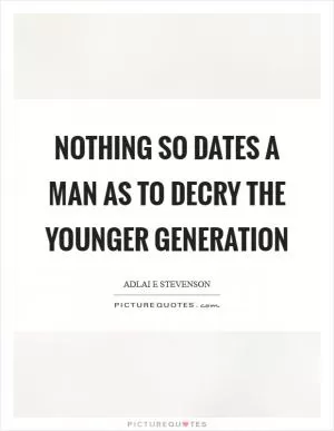 Nothing so dates a man as to decry the younger generation Picture Quote #1