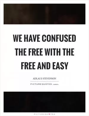 We have confused the free with the free and easy Picture Quote #1