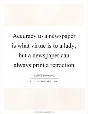 Accuracy to a newspaper is what virtue is to a lady; but a newspaper can always print a retraction Picture Quote #1