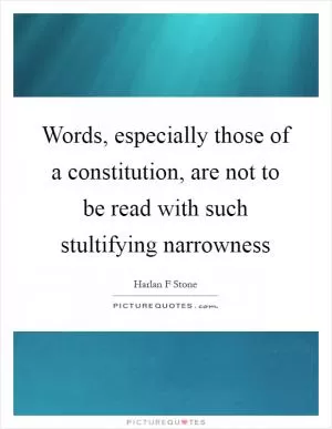 Words, especially those of a constitution, are not to be read with such stultifying narrowness Picture Quote #1