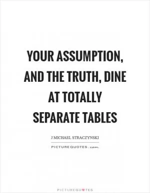 Your assumption, and the truth, dine at totally separate tables Picture Quote #1