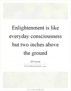 Enlightenment is like everyday consciousness but two inches above the ground Picture Quote #1