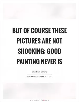 But of course these pictures are not shocking; good painting never is Picture Quote #1