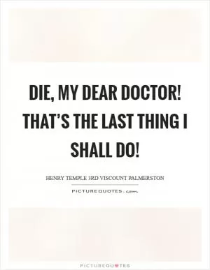 Die, my dear doctor! That’s the last thing I shall do! Picture Quote #1