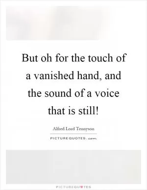 But oh for the touch of a vanished hand, and the sound of a voice that is still! Picture Quote #1