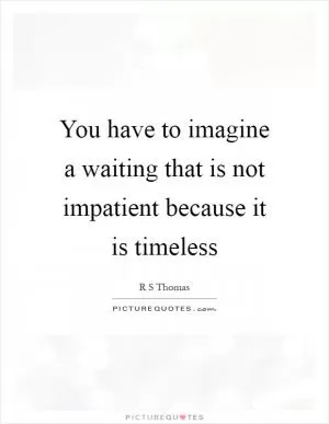 You have to imagine a waiting that is not impatient because it is timeless Picture Quote #1