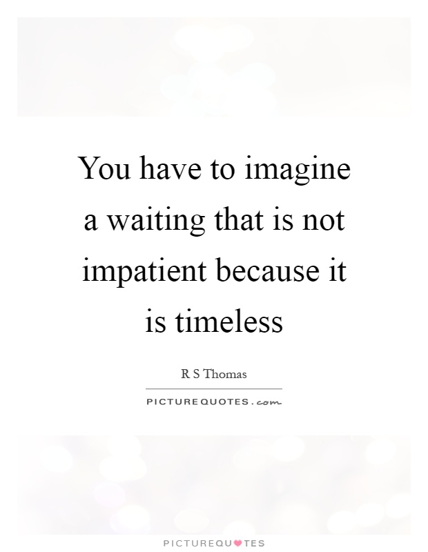 You have to imagine a waiting that is not impatient because it is timeless Picture Quote #1