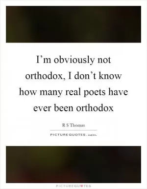 I’m obviously not orthodox, I don’t know how many real poets have ever been orthodox Picture Quote #1