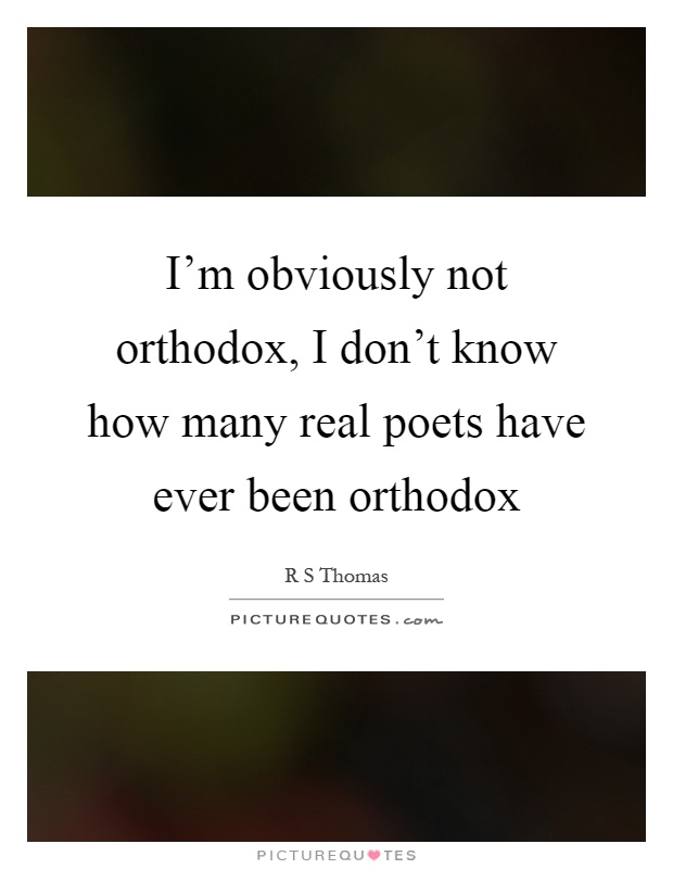 I'm obviously not orthodox, I don't know how many real poets have ever been orthodox Picture Quote #1
