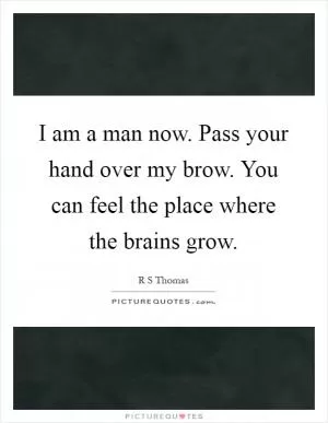 I am a man now. Pass your hand over my brow. You can feel the place where the brains grow Picture Quote #1