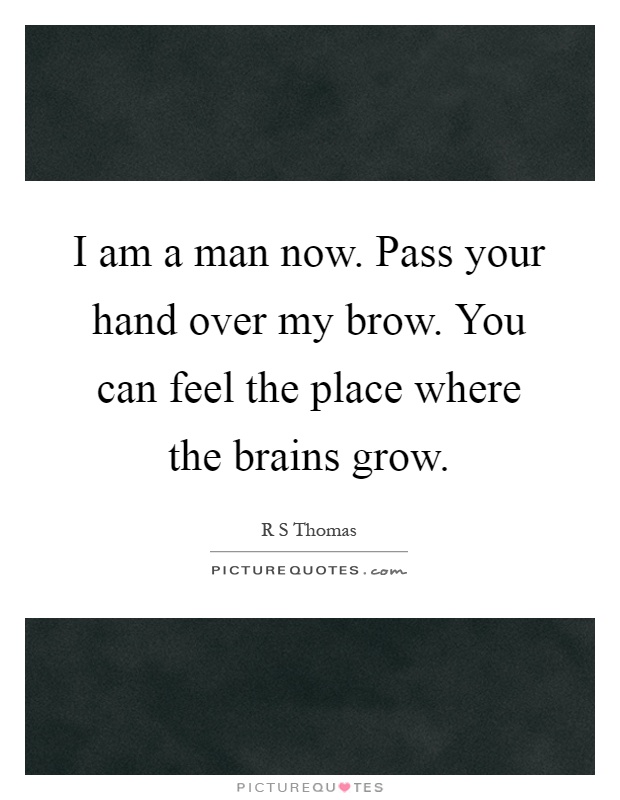 I am a man now. Pass your hand over my brow. You can feel the place where the brains grow Picture Quote #1