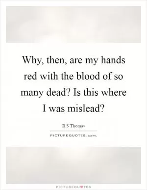 Why, then, are my hands red with the blood of so many dead? Is this where I was mislead? Picture Quote #1