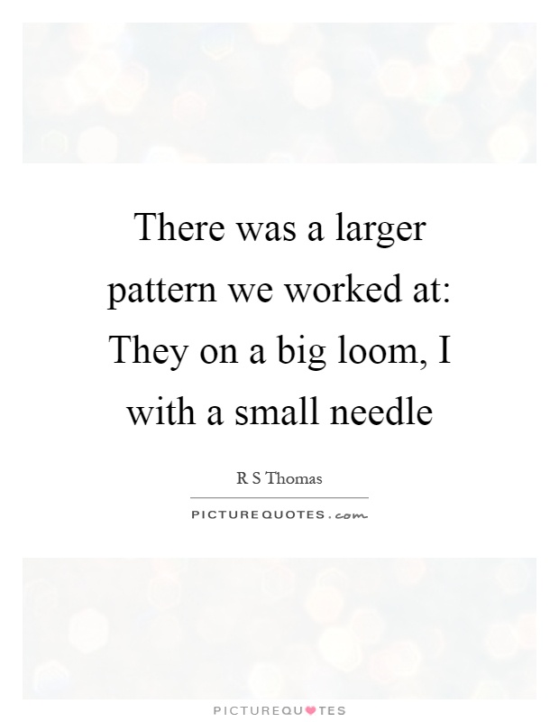 There was a larger pattern we worked at: They on a big loom, I with a small needle Picture Quote #1