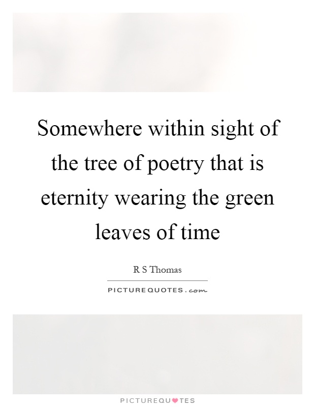 Somewhere within sight of the tree of poetry that is eternity wearing the green leaves of time Picture Quote #1