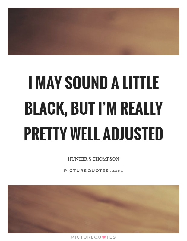 I may sound a little black, but I'm really pretty well adjusted Picture Quote #1