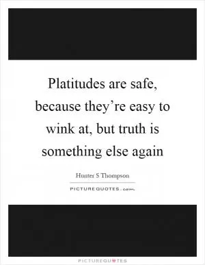 Platitudes are safe, because they’re easy to wink at, but truth is something else again Picture Quote #1