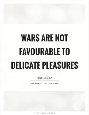Wars are not favourable to delicate pleasures Picture Quote #1