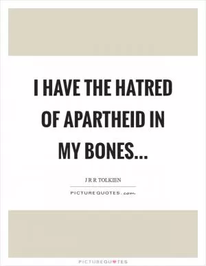 I have the hatred of apartheid in my bones Picture Quote #1