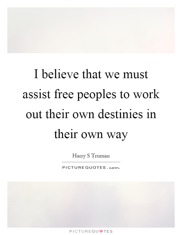 I believe that we must assist free peoples to work out their own destinies in their own way Picture Quote #1