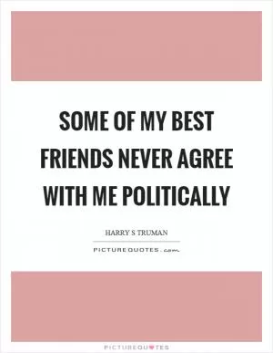Some of my best friends never agree with me politically Picture Quote #1