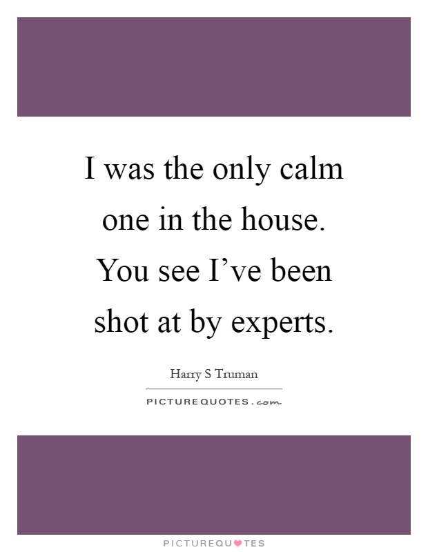 I was the only calm one in the house. You see I've been shot at by experts Picture Quote #1