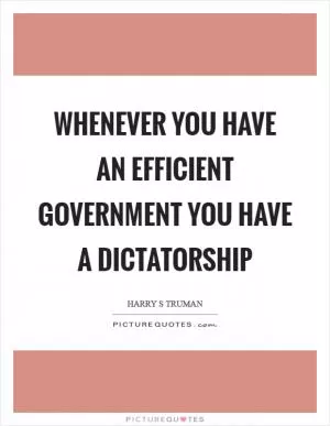 Whenever you have an efficient government you have a dictatorship Picture Quote #1