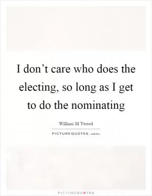 I don’t care who does the electing, so long as I get to do the nominating Picture Quote #1