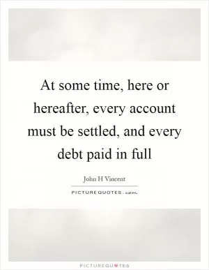 At some time, here or hereafter, every account must be settled, and every debt paid in full Picture Quote #1