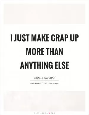 I just make crap up more than anything else Picture Quote #1