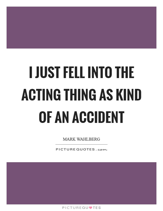 I just fell into the acting thing as kind of an accident Picture Quote #1