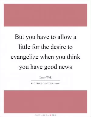 But you have to allow a little for the desire to evangelize when you think you have good news Picture Quote #1