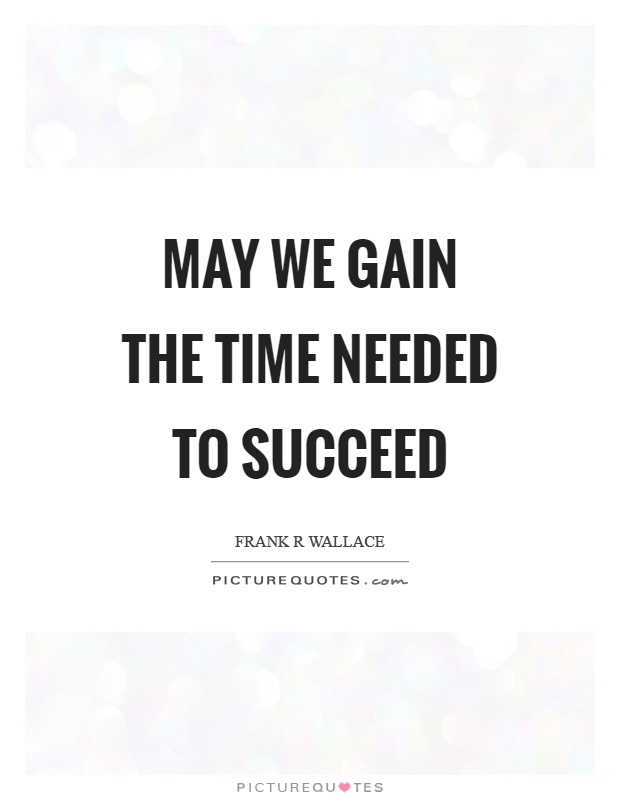 May we gain the time needed to succeed Picture Quote #1