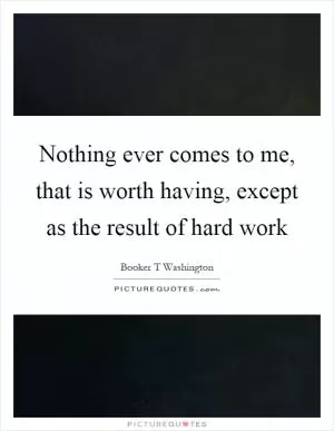Nothing ever comes to me, that is worth having, except as the result of hard work Picture Quote #1