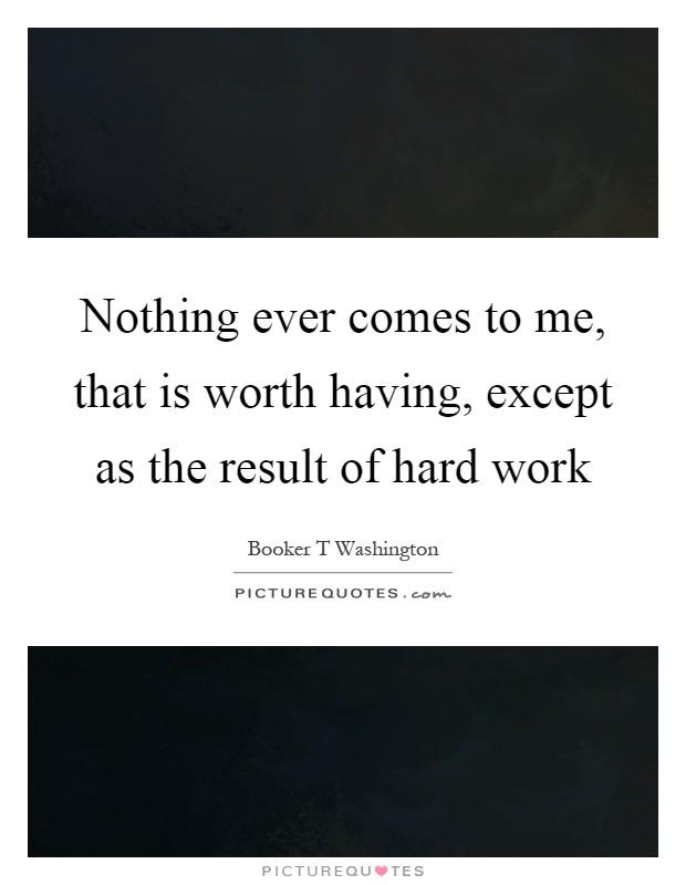 Nothing ever comes to me, that is worth having, except as the result of hard work Picture Quote #1
