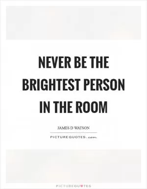Never be the brightest person in the room Picture Quote #1