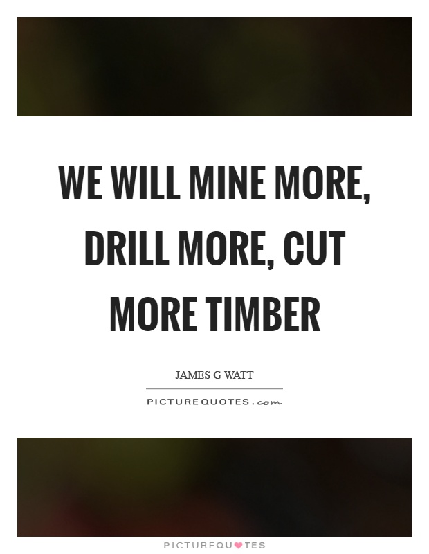 We will mine more, drill more, cut more timber Picture Quote #1