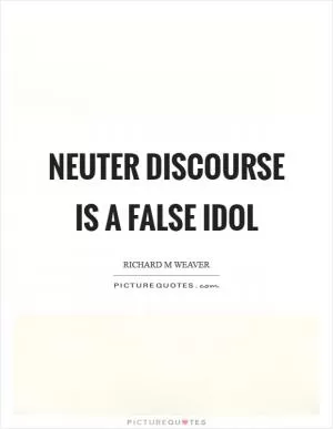 Neuter discourse is a false idol Picture Quote #1