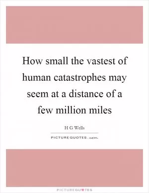 How small the vastest of human catastrophes may seem at a distance of a few million miles Picture Quote #1