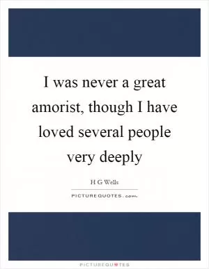 I was never a great amorist, though I have loved several people very deeply Picture Quote #1