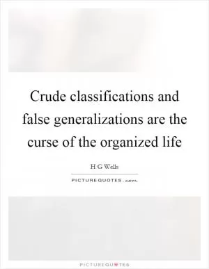 Crude classifications and false generalizations are the curse of the organized life Picture Quote #1