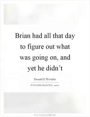 Brian had all that day to figure out what was going on, and yet he didn’t Picture Quote #1